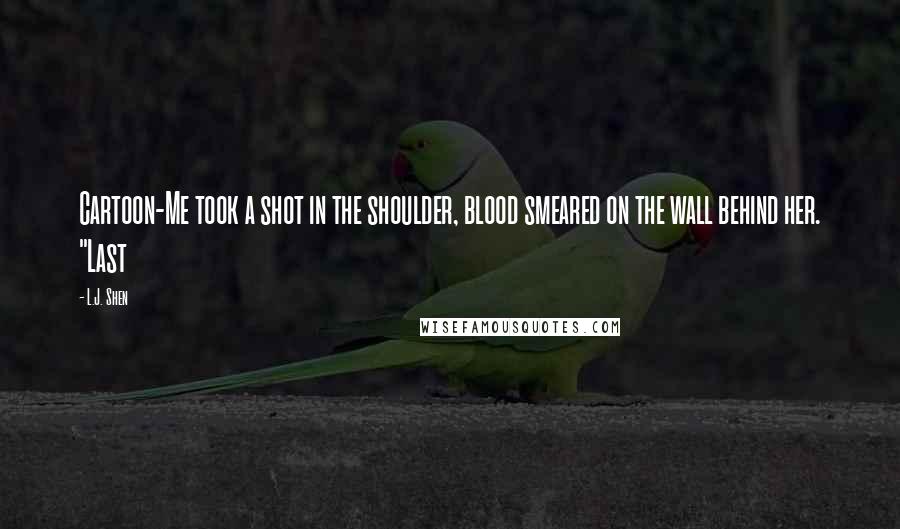 L.J. Shen Quotes: Cartoon-Me took a shot in the shoulder, blood smeared on the wall behind her. "Last