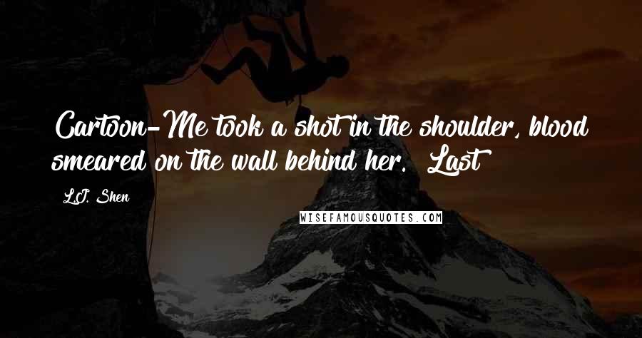 L.J. Shen Quotes: Cartoon-Me took a shot in the shoulder, blood smeared on the wall behind her. "Last