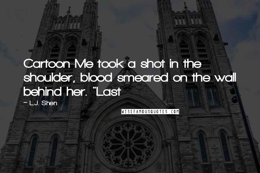 L.J. Shen Quotes: Cartoon-Me took a shot in the shoulder, blood smeared on the wall behind her. "Last