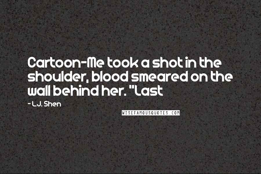L.J. Shen Quotes: Cartoon-Me took a shot in the shoulder, blood smeared on the wall behind her. "Last
