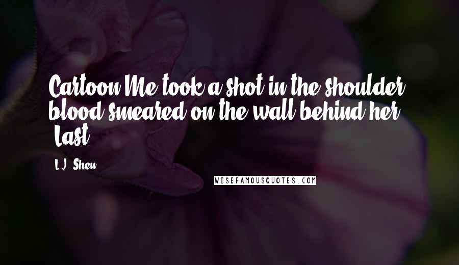 L.J. Shen Quotes: Cartoon-Me took a shot in the shoulder, blood smeared on the wall behind her. "Last