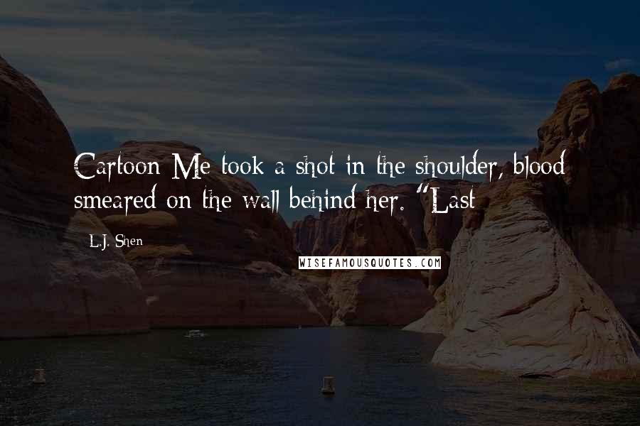 L.J. Shen Quotes: Cartoon-Me took a shot in the shoulder, blood smeared on the wall behind her. "Last