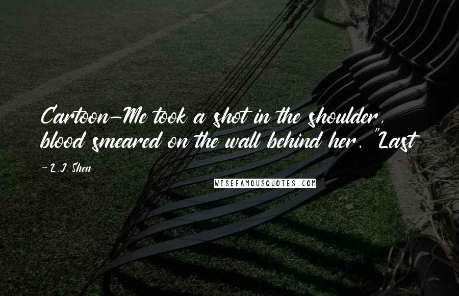 L.J. Shen Quotes: Cartoon-Me took a shot in the shoulder, blood smeared on the wall behind her. "Last