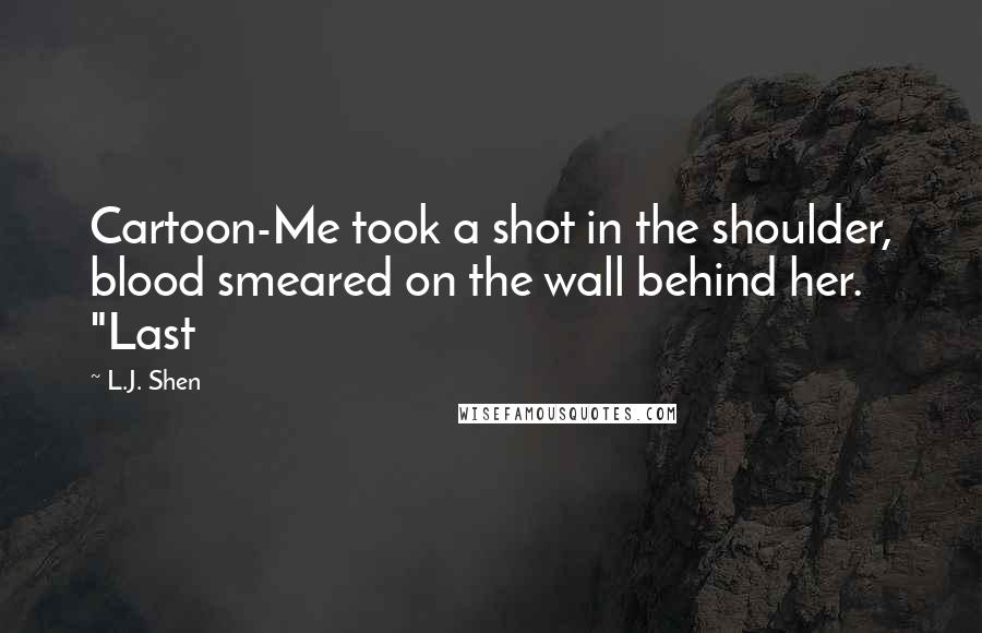 L.J. Shen Quotes: Cartoon-Me took a shot in the shoulder, blood smeared on the wall behind her. "Last