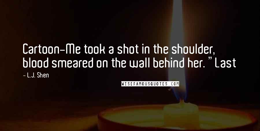 L.J. Shen Quotes: Cartoon-Me took a shot in the shoulder, blood smeared on the wall behind her. "Last