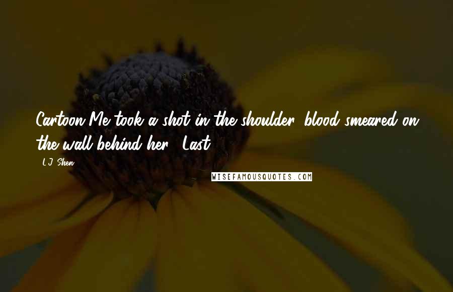 L.J. Shen Quotes: Cartoon-Me took a shot in the shoulder, blood smeared on the wall behind her. "Last