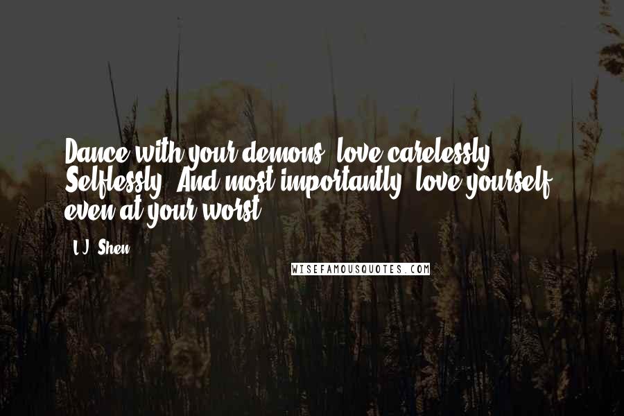 L.J. Shen Quotes: Dance with your demons, love carelessly. Selflessly. And most importantly, love yourself, even at your worst.