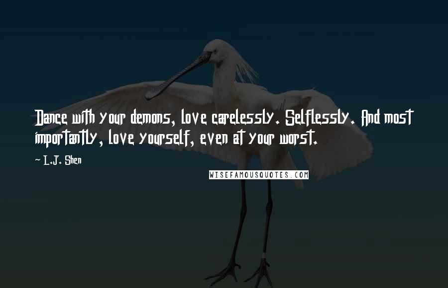 L.J. Shen Quotes: Dance with your demons, love carelessly. Selflessly. And most importantly, love yourself, even at your worst.