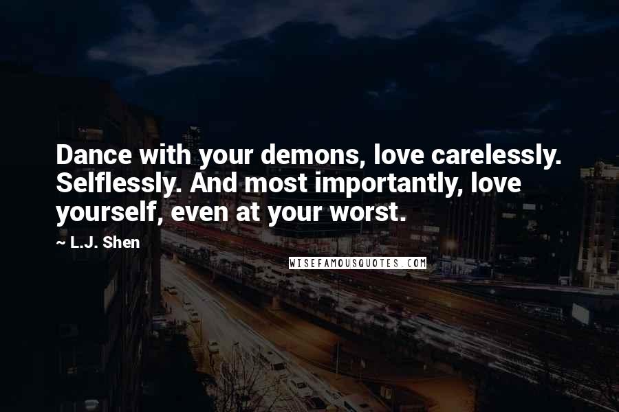 L.J. Shen Quotes: Dance with your demons, love carelessly. Selflessly. And most importantly, love yourself, even at your worst.