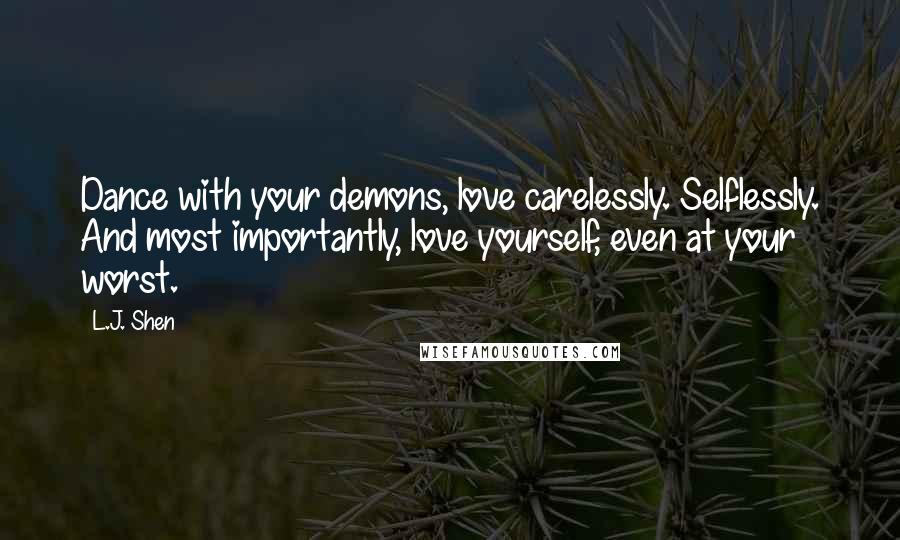 L.J. Shen Quotes: Dance with your demons, love carelessly. Selflessly. And most importantly, love yourself, even at your worst.