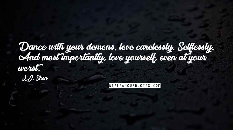 L.J. Shen Quotes: Dance with your demons, love carelessly. Selflessly. And most importantly, love yourself, even at your worst.