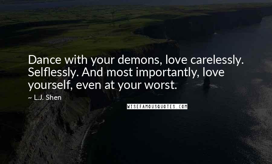 L.J. Shen Quotes: Dance with your demons, love carelessly. Selflessly. And most importantly, love yourself, even at your worst.