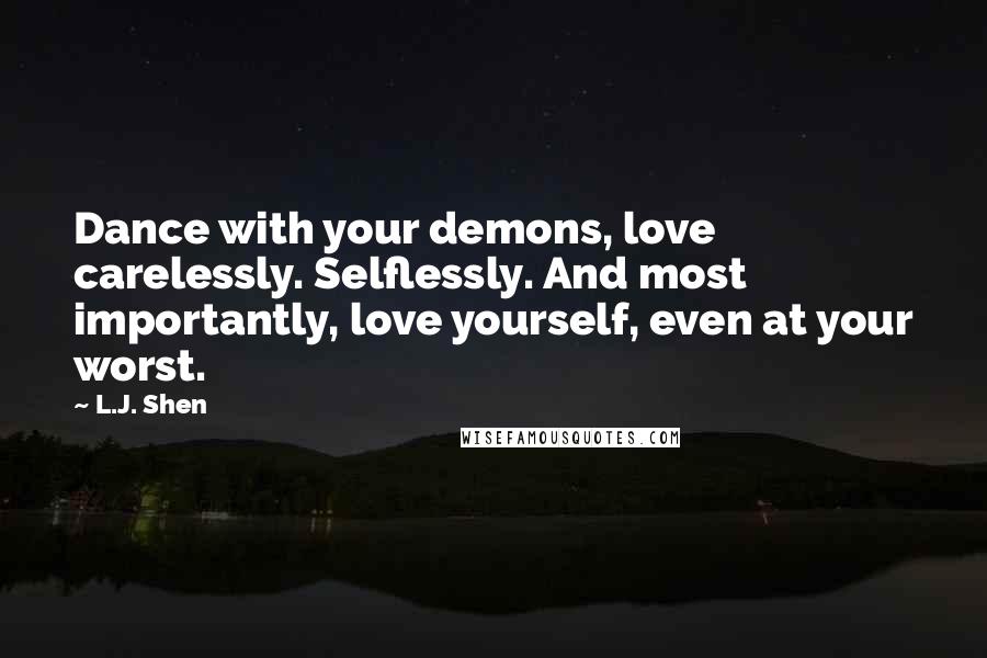 L.J. Shen Quotes: Dance with your demons, love carelessly. Selflessly. And most importantly, love yourself, even at your worst.