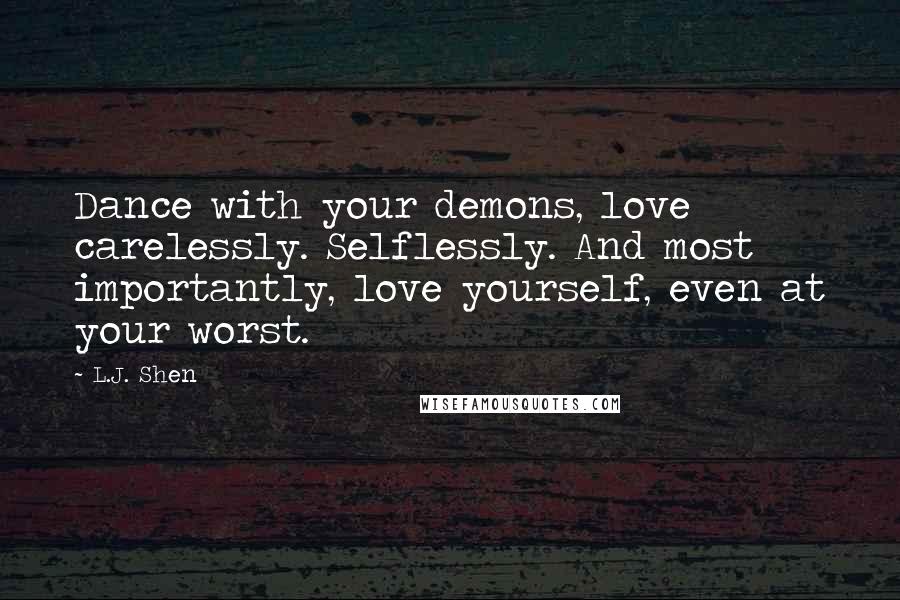 L.J. Shen Quotes: Dance with your demons, love carelessly. Selflessly. And most importantly, love yourself, even at your worst.