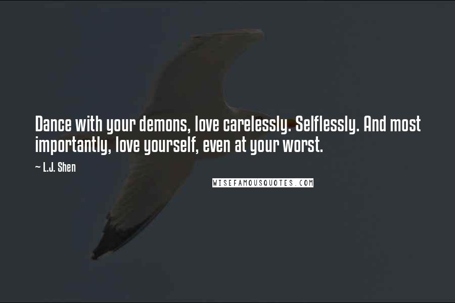 L.J. Shen Quotes: Dance with your demons, love carelessly. Selflessly. And most importantly, love yourself, even at your worst.