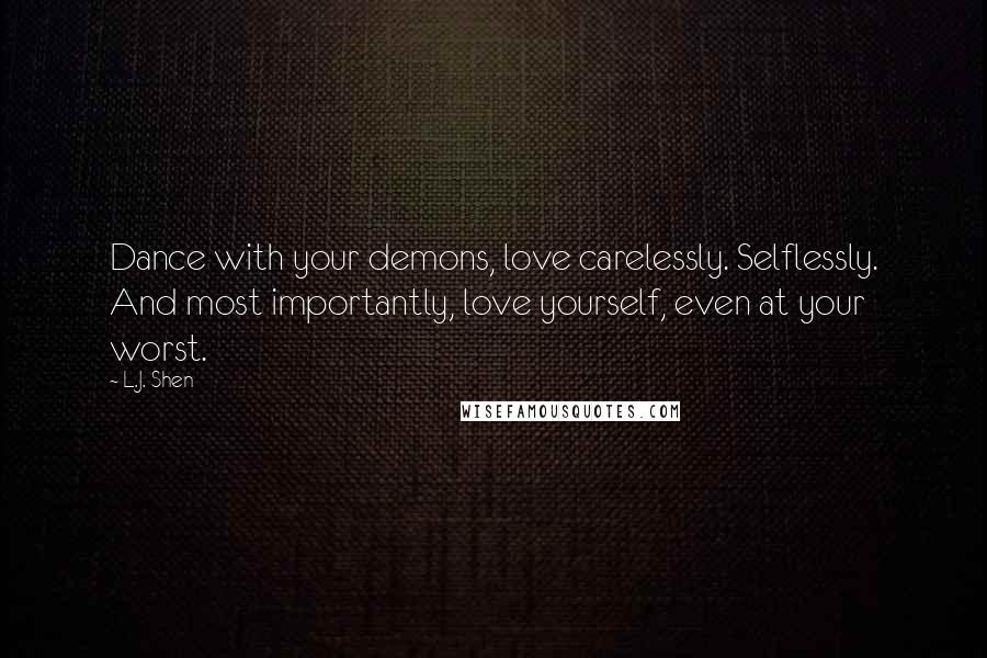 L.J. Shen Quotes: Dance with your demons, love carelessly. Selflessly. And most importantly, love yourself, even at your worst.