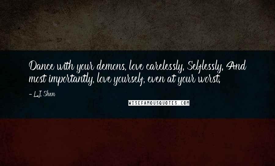 L.J. Shen Quotes: Dance with your demons, love carelessly. Selflessly. And most importantly, love yourself, even at your worst.