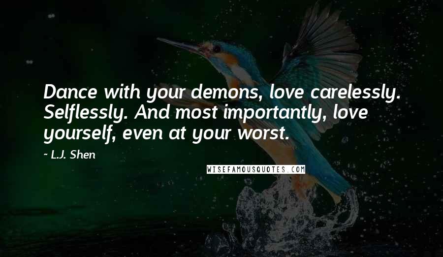 L.J. Shen Quotes: Dance with your demons, love carelessly. Selflessly. And most importantly, love yourself, even at your worst.