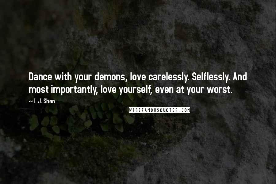 L.J. Shen Quotes: Dance with your demons, love carelessly. Selflessly. And most importantly, love yourself, even at your worst.