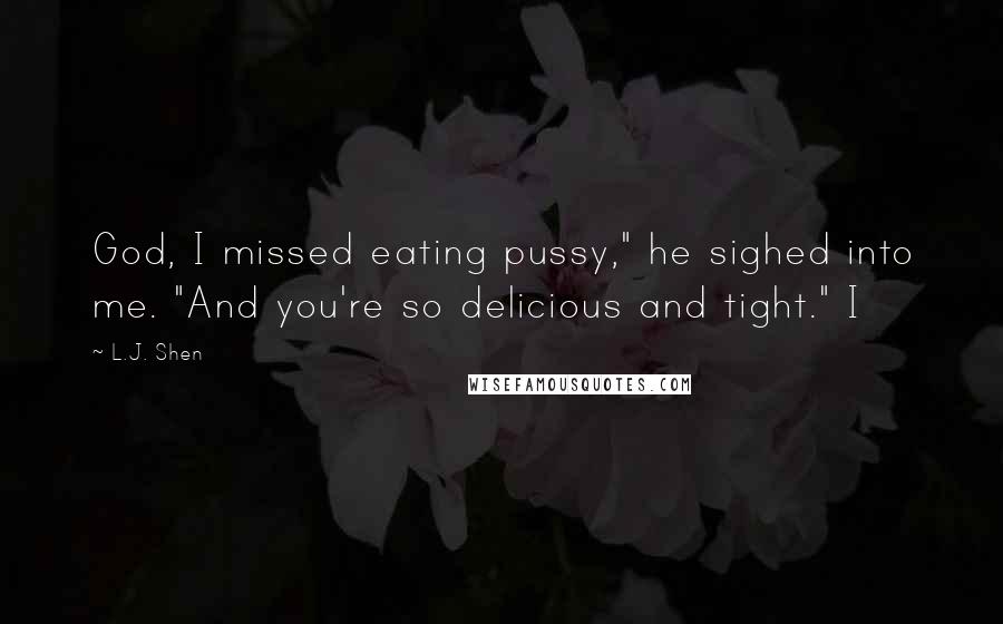 L.J. Shen Quotes: God, I missed eating pussy," he sighed into me. "And you're so delicious and tight." I