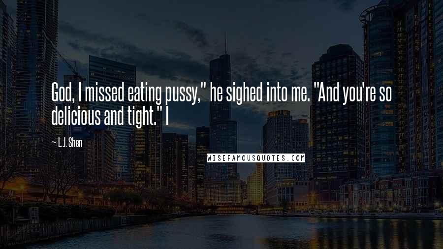 L.J. Shen Quotes: God, I missed eating pussy," he sighed into me. "And you're so delicious and tight." I