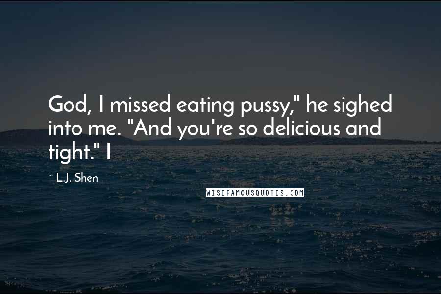 L.J. Shen Quotes: God, I missed eating pussy," he sighed into me. "And you're so delicious and tight." I