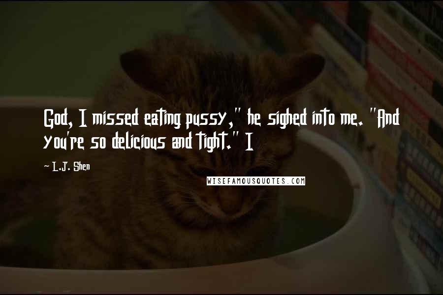 L.J. Shen Quotes: God, I missed eating pussy," he sighed into me. "And you're so delicious and tight." I