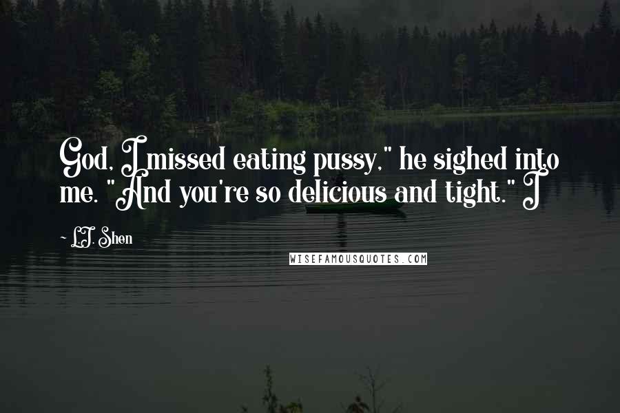 L.J. Shen Quotes: God, I missed eating pussy," he sighed into me. "And you're so delicious and tight." I