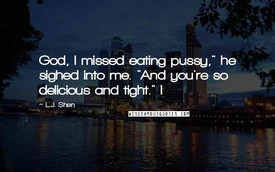 L.J. Shen Quotes: God, I missed eating pussy," he sighed into me. "And you're so delicious and tight." I