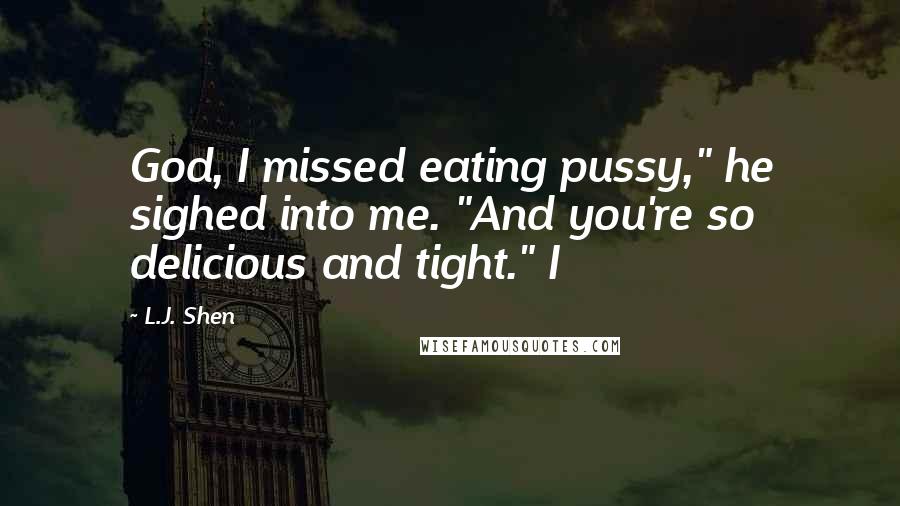 L.J. Shen Quotes: God, I missed eating pussy," he sighed into me. "And you're so delicious and tight." I