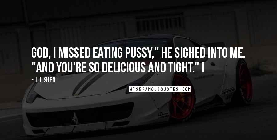 L.J. Shen Quotes: God, I missed eating pussy," he sighed into me. "And you're so delicious and tight." I