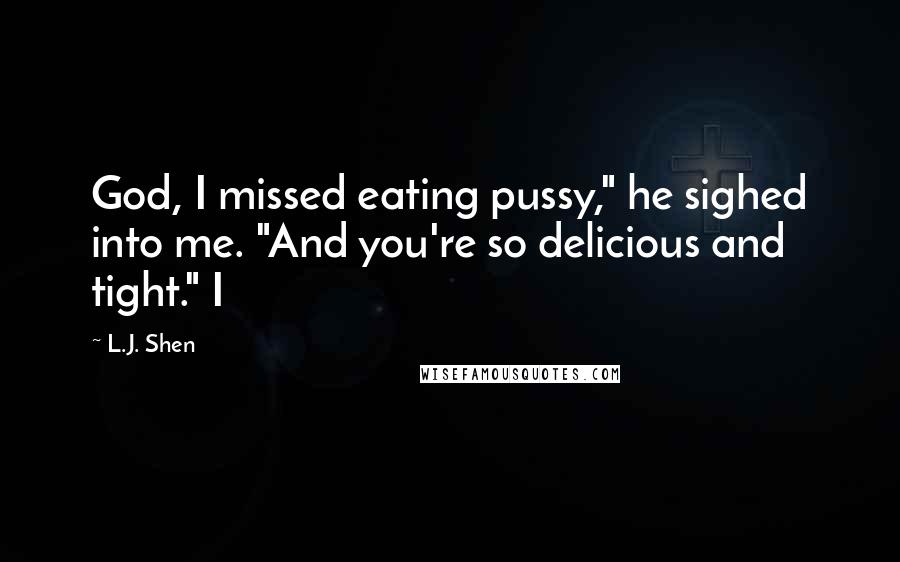 L.J. Shen Quotes: God, I missed eating pussy," he sighed into me. "And you're so delicious and tight." I