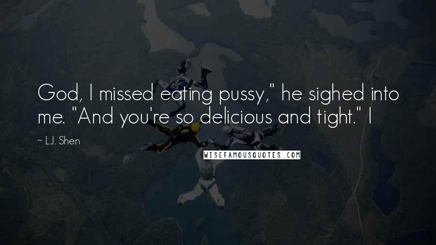 L.J. Shen Quotes: God, I missed eating pussy," he sighed into me. "And you're so delicious and tight." I