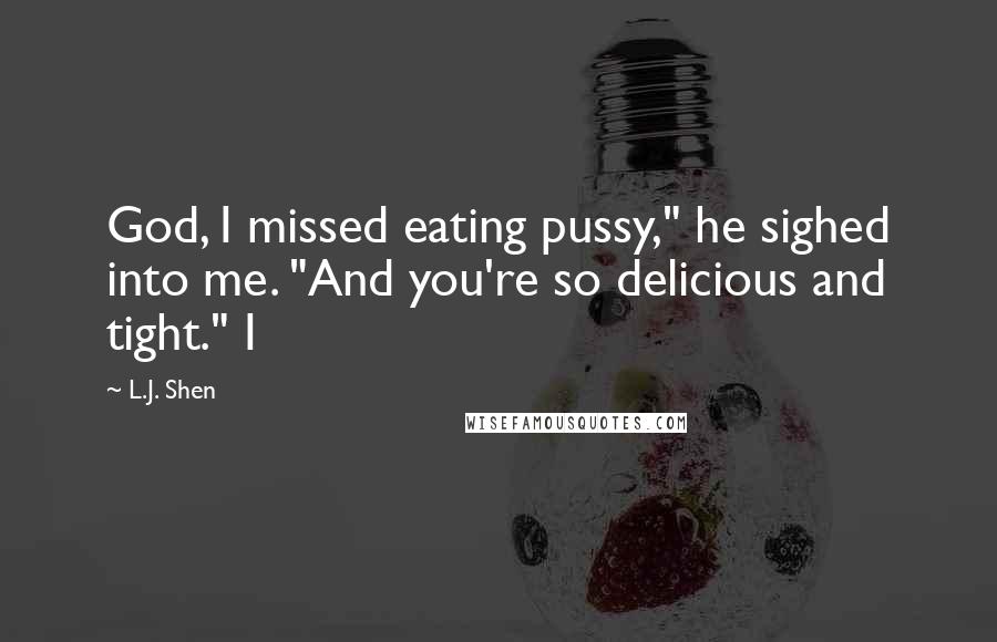 L.J. Shen Quotes: God, I missed eating pussy," he sighed into me. "And you're so delicious and tight." I
