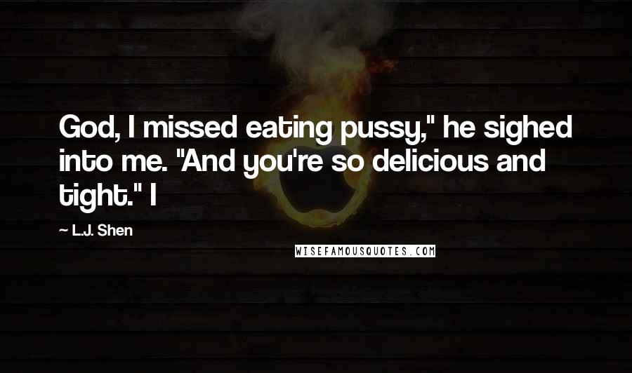 L.J. Shen Quotes: God, I missed eating pussy," he sighed into me. "And you're so delicious and tight." I