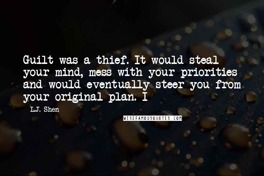 L.J. Shen Quotes: Guilt was a thief. It would steal your mind, mess with your priorities and would eventually steer you from your original plan. I