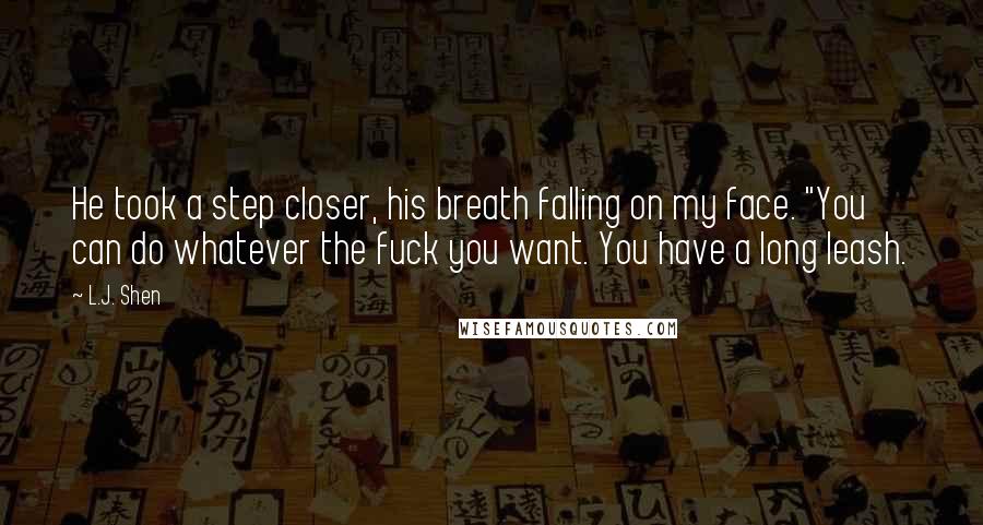 L.J. Shen Quotes: He took a step closer, his breath falling on my face. "You can do whatever the fuck you want. You have a long leash.