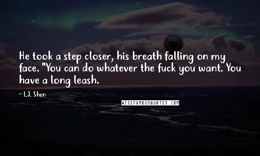 L.J. Shen Quotes: He took a step closer, his breath falling on my face. "You can do whatever the fuck you want. You have a long leash.