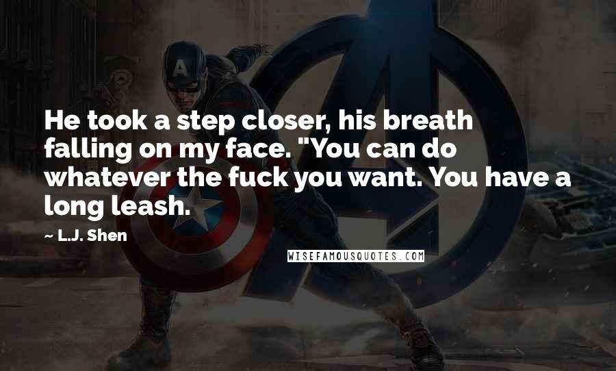 L.J. Shen Quotes: He took a step closer, his breath falling on my face. "You can do whatever the fuck you want. You have a long leash.