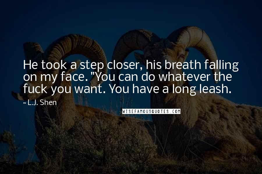 L.J. Shen Quotes: He took a step closer, his breath falling on my face. "You can do whatever the fuck you want. You have a long leash.