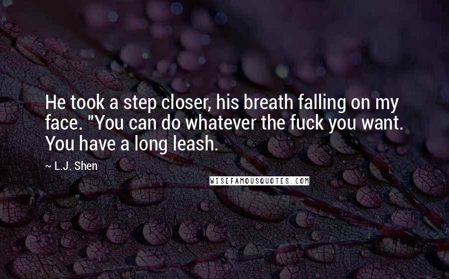 L.J. Shen Quotes: He took a step closer, his breath falling on my face. "You can do whatever the fuck you want. You have a long leash.