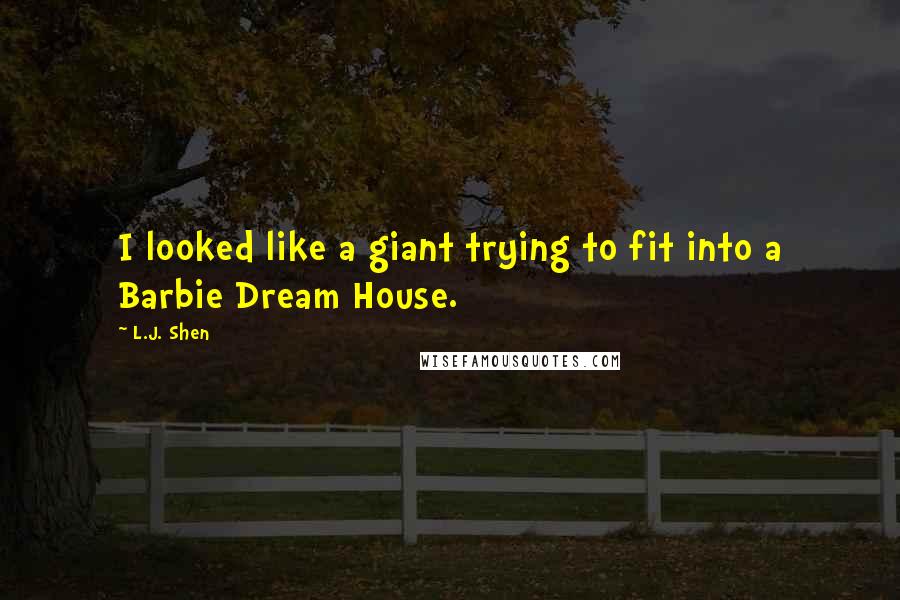 L.J. Shen Quotes: I looked like a giant trying to fit into a Barbie Dream House.