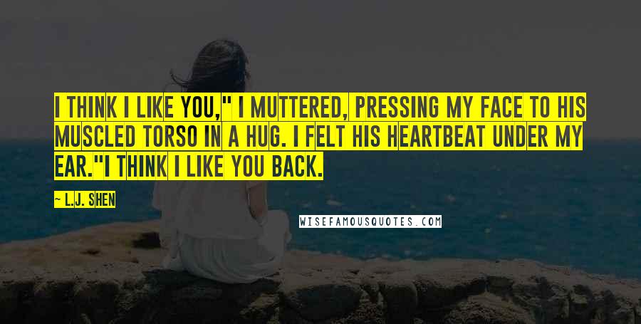 L.J. Shen Quotes: I think I like you," I muttered, pressing my face to his muscled torso in a hug. I felt his heartbeat under my ear."I think I like you back.