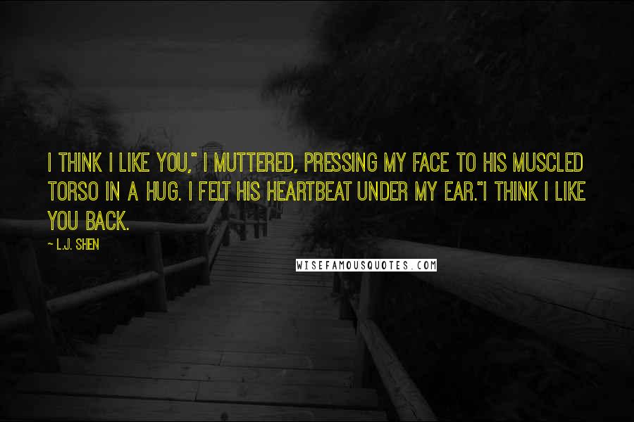 L.J. Shen Quotes: I think I like you," I muttered, pressing my face to his muscled torso in a hug. I felt his heartbeat under my ear."I think I like you back.