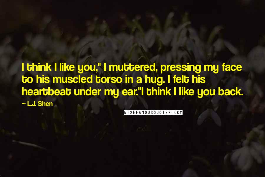 L.J. Shen Quotes: I think I like you," I muttered, pressing my face to his muscled torso in a hug. I felt his heartbeat under my ear."I think I like you back.