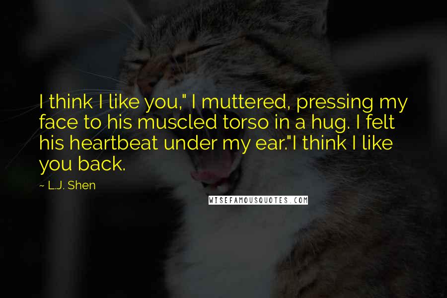 L.J. Shen Quotes: I think I like you," I muttered, pressing my face to his muscled torso in a hug. I felt his heartbeat under my ear."I think I like you back.