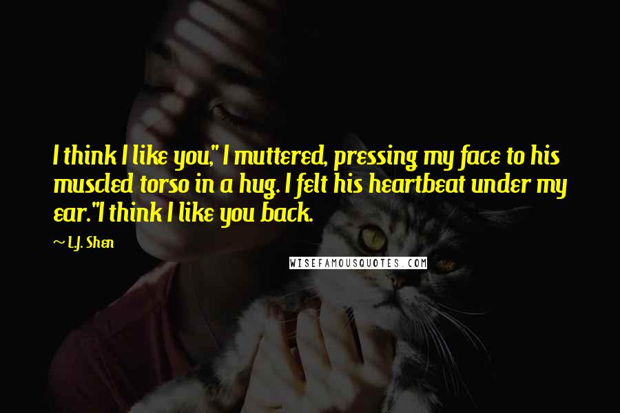 L.J. Shen Quotes: I think I like you," I muttered, pressing my face to his muscled torso in a hug. I felt his heartbeat under my ear."I think I like you back.