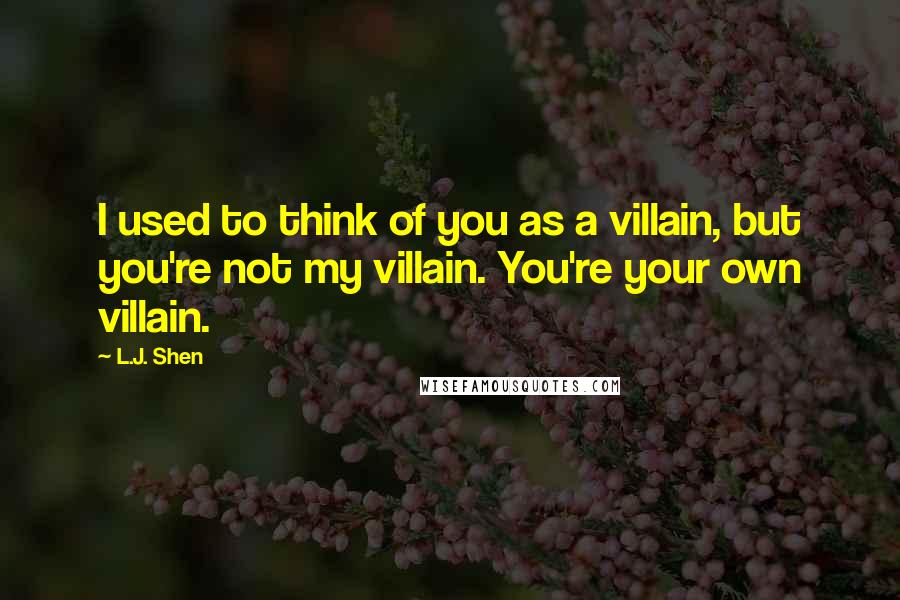 L.J. Shen Quotes: I used to think of you as a villain, but you're not my villain. You're your own villain.