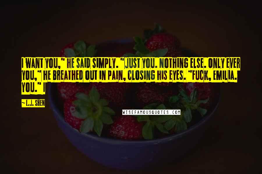 L.J. Shen Quotes: I want you," he said simply. "Just you. Nothing else. Only ever you," he breathed out in pain, closing his eyes. "Fuck, Emilia. You." I