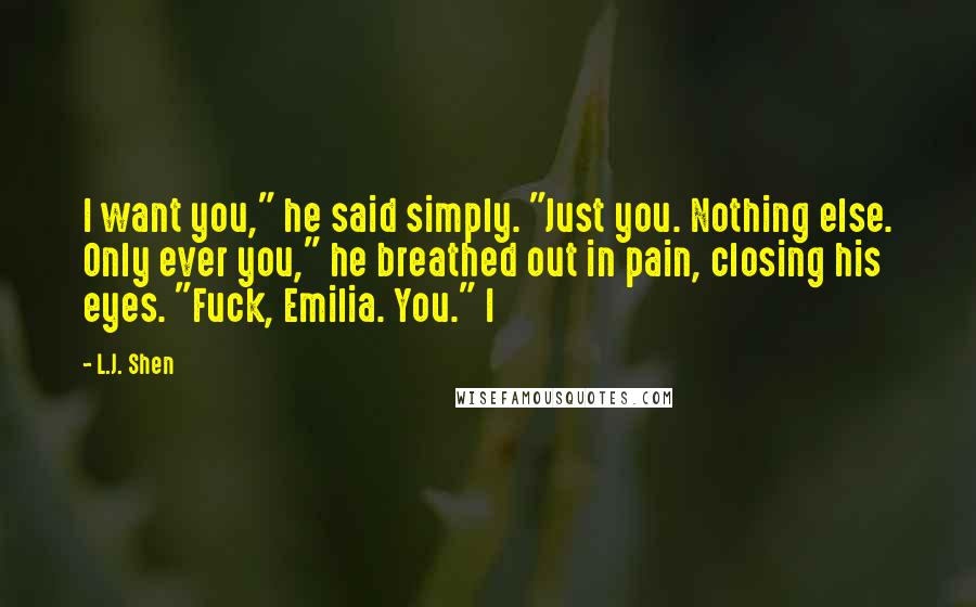 L.J. Shen Quotes: I want you," he said simply. "Just you. Nothing else. Only ever you," he breathed out in pain, closing his eyes. "Fuck, Emilia. You." I